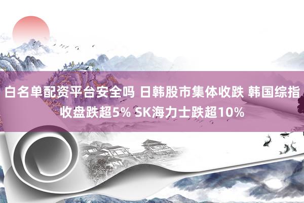 白名单配资平台安全吗 日韩股市集体收跌 韩国综指收盘跌超5% SK海力士跌超10%