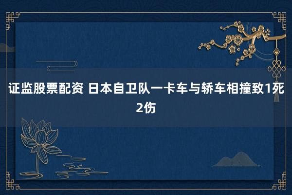 证监股票配资 日本自卫队一卡车与轿车相撞致1死2伤