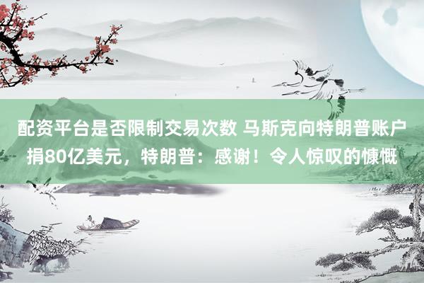 配资平台是否限制交易次数 马斯克向特朗普账户捐80亿美元，特朗普：感谢！令人惊叹的慷慨