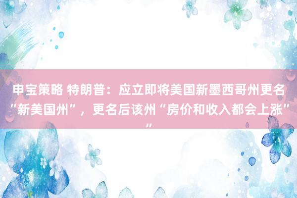 申宝策略 特朗普：应立即将美国新墨西哥州更名“新美国州”，更名后该州“房价和收入都会上涨”