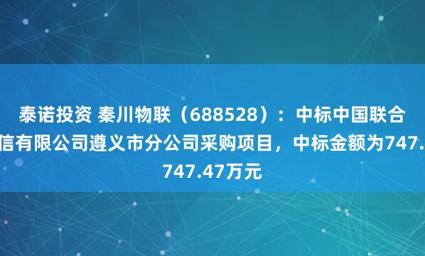 泰诺投资 秦川物联（688528）：中标中国联合网络通信有限公司遵义市分公司采购项目，中标金额为747.47万元