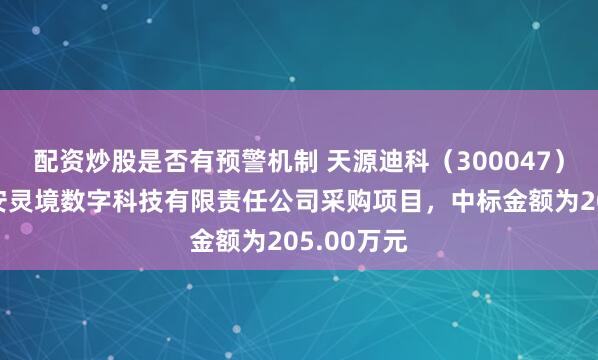 配资炒股是否有预警机制 天源迪科（300047）：中标六安灵境数字科技有限责任公司采购项目，中标金额为205.00万元