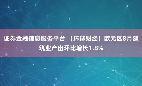 证券金融信息服务平台 【环球财经】欧元区8月建筑业产出环比增长1.8%