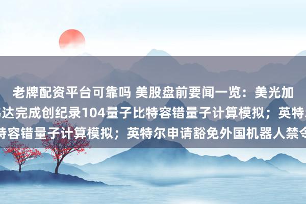 老牌配资平台可靠吗 美股盘前要闻一览：美光加码投资关键矿产；英伟达完成创纪录104量子比特容错量子计算模拟；英特尔申请豁免外国机器人禁令