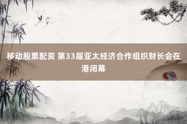 移动股票配资 第33届亚太经济合作组织财长会在港闭幕
