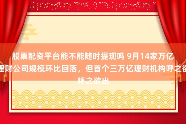 股票配资平台能不能随时提现吗 9月14家万亿级理财公司规模环比回落，但首个三万亿理财机构呼之欲出