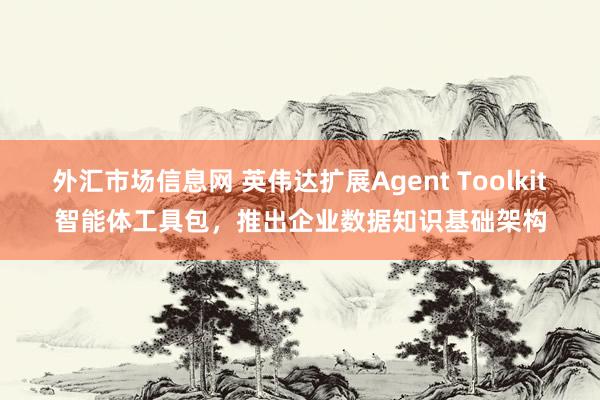 外汇市场信息网 英伟达扩展Agent Toolkit智能体工具包，推出企业数据知识基础架构