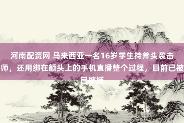 河南配资网 马来西亚一名16岁学生持斧头袭击教师，还用绑在额头上的手机直播整个过程，目前已被捕