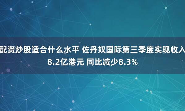 配资炒股适合什么水平 佐丹奴国际第三季度实现收入8.2亿港元 同比减少8.3%