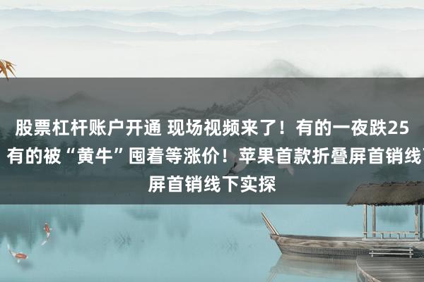 股票杠杆账户开通 现场视频来了！有的一夜跌2500元，有的被“黄牛”囤着等涨价！苹果首款折叠屏首销线下实探