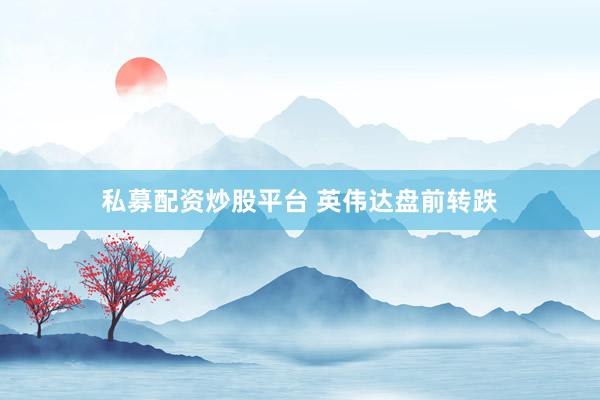 私募配资炒股平台 英伟达盘前转跌