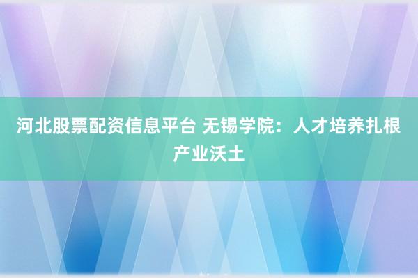 河北股票配资信息平台 无锡学院：人才培养扎根产业沃土