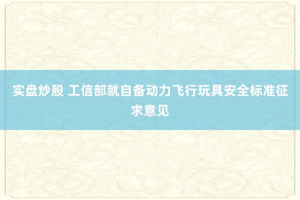 实盘炒股 工信部就自备动力飞行玩具安全标准征求意见