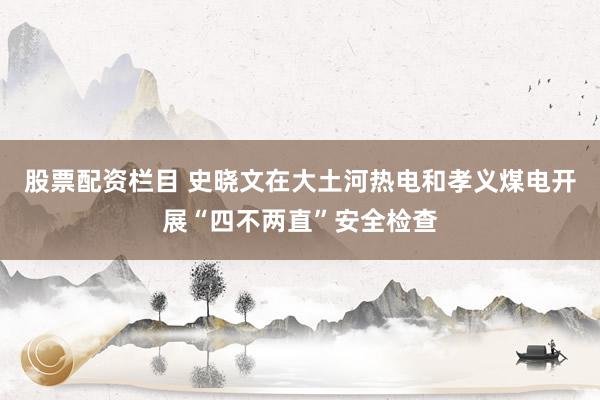股票配资栏目 史晓文在大土河热电和孝义煤电开展“四不两直”安全检查