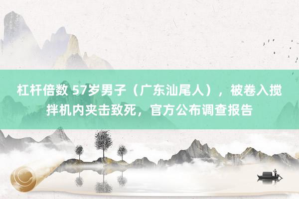 杠杆倍数 57岁男子（广东汕尾人），被卷入搅拌机内夹击致死，官方公布调查报告