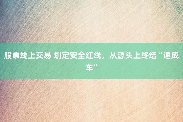股票线上交易 划定安全红线，从源头上终结“速成车”
