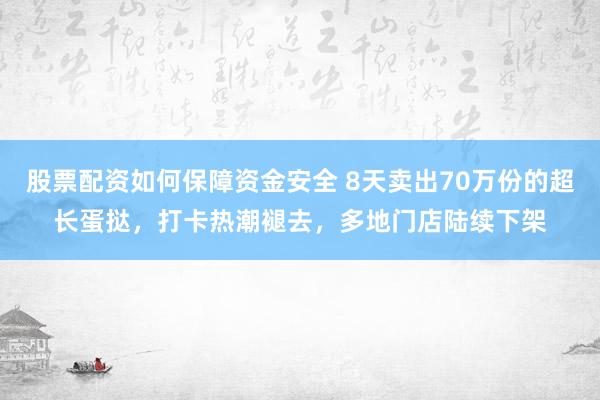 股票配资如何保障资金安全 8天卖出70万份的超长蛋挞，打卡热潮褪去，多地门店陆续下架