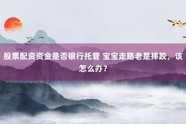股票配资资金是否银行托管 宝宝走路老是摔跤，该怎么办？