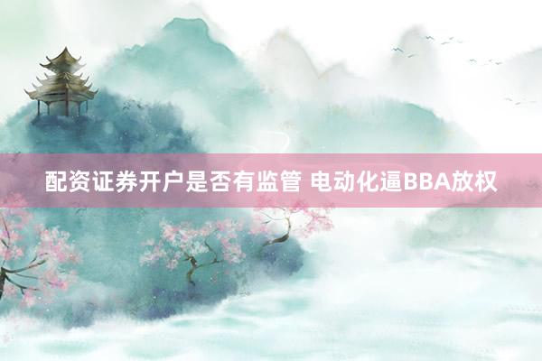 配资证券开户是否有监管 电动化逼BBA放权
