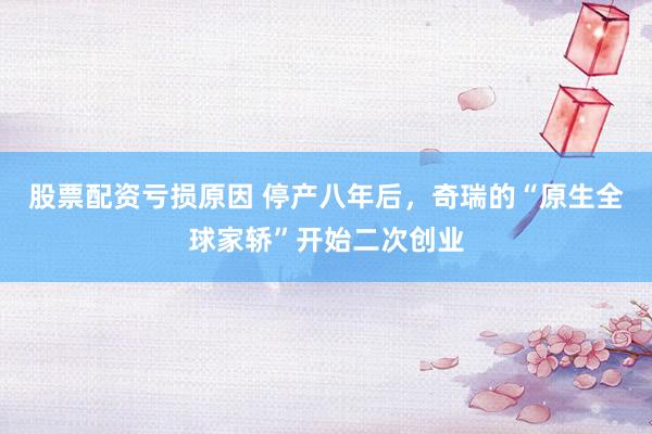 股票配资亏损原因 停产八年后，奇瑞的“原生全球家轿”开始二次创业