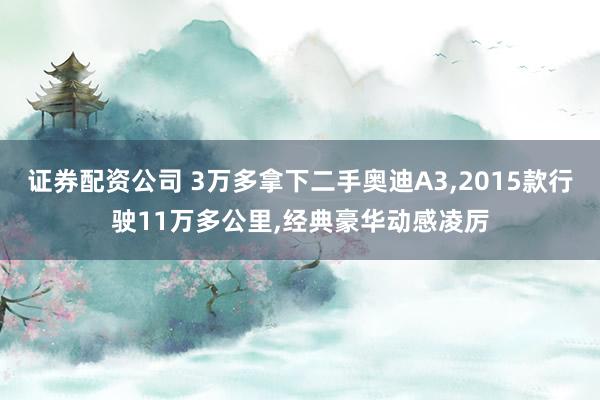 证券配资公司 3万多拿下二手奥迪A3,2015款行驶11万多公里,经典豪华动感凌厉