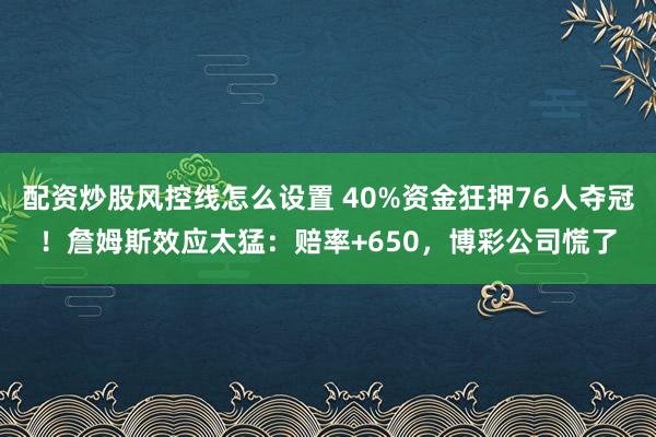 配资炒股风控线怎么设置 40%资金狂押76人夺冠！詹姆斯效应太猛：赔率+650，博彩公司慌了