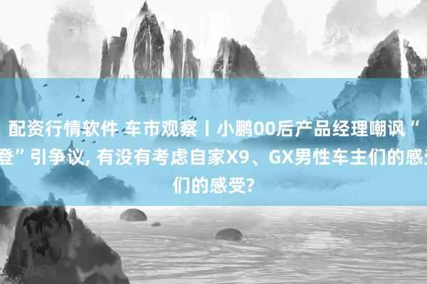 配资行情软件 车市观察丨小鹏00后产品经理嘲讽“老登”引争议, 有没有考虑自家X9、GX男性车主们的感受?