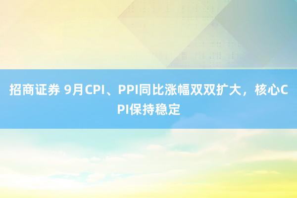招商证券 9月CPI、PPI同比涨幅双双扩大，核心CPI保持稳定