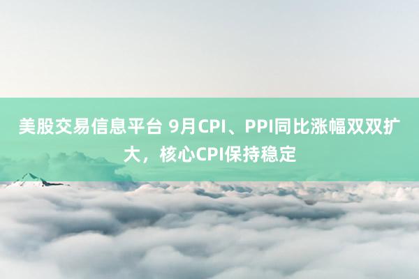 美股交易信息平台 9月CPI、PPI同比涨幅双双扩大，核心CPI保持稳定