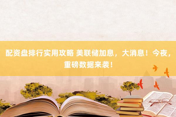 配资盘排行实用攻略 美联储加息，大消息！今夜，重磅数据来袭！