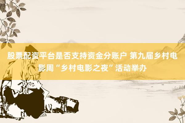 股票配资平台是否支持资金分账户 第九届乡村电影周“乡村电影之夜”活动举办