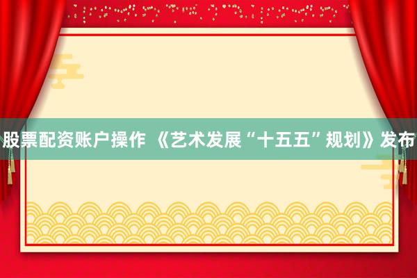 股票配资账户操作 《艺术发展“十五五”规划》发布