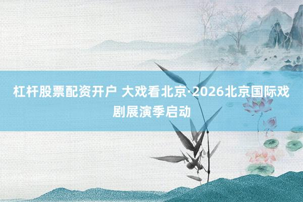 杠杆股票配资开户 大戏看北京·2026北京国际戏剧展演季启动