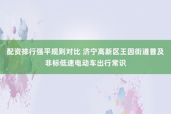 配资排行强平规则对比 济宁高新区王因街道普及非标低速电动车出行常识