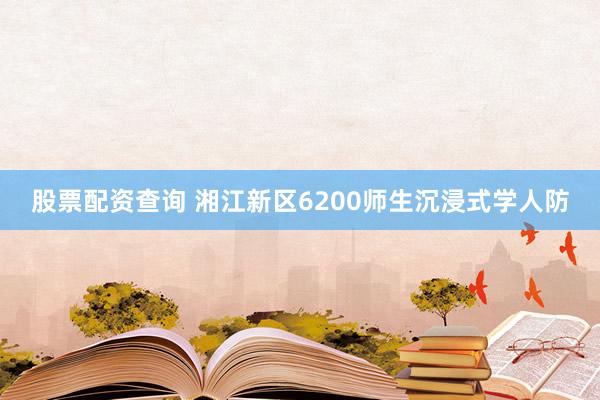 股票配资查询 湘江新区6200师生沉浸式学人防