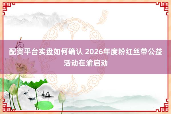 配资平台实盘如何确认 2026年度粉红丝带公益活动在渝启动